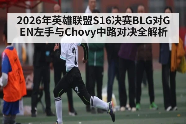 2026年英雄联盟S16决赛BLG对GEN左手与Chovy中路对决全解析 | kaiyun