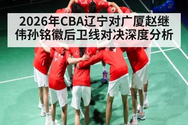 2026年CBA辽宁对广厦赵继伟孙铭徽后卫线对决深度分析（kaiyun）