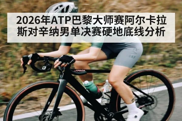 2026年ATP巴黎大师赛阿尔卡拉斯对辛纳男单决赛硬地底线分析 | kaiyun